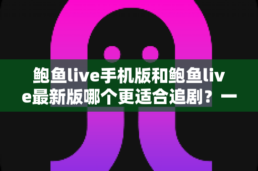 鲍鱼live手机版和鲍鱼live最新版哪个更适合追剧?一篇讲透的深度对比指南 鲍鱼live手机版和鲍鱼live最新版哪个更适合追剧?一篇讲透的深度对比指南