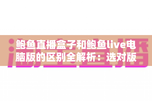 鲍鱼直播盒子和鲍鱼live电脑版的区别全解析:选对版本,观看体验翻倍 鲍鱼直播盒子和鲍鱼live电脑版的区别全解析:选对版本,观看体验翻倍