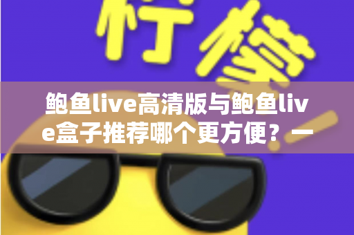 鲍鱼live高清版与鲍鱼live盒子推荐哪个更方便?一站式深度对比助你轻松做出最佳选择 鲍鱼live高清版与鲍鱼live盒子推荐哪个更方便?一站式深度对比助你轻松做出最佳选择