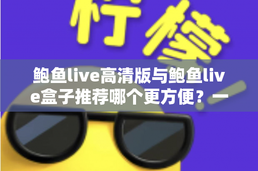鲍鱼live高清版与鲍鱼live盒子推荐哪个更方便?一站式深度对比助你轻松做出最佳选择 鲍鱼live高清版与鲍鱼live盒子推荐哪个更方便?一站式深度对比助你轻松做出最佳选择