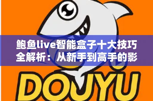 鲍鱼live智能盒子十大技巧全解析:从新手到高手的影音优化实战指南 鲍鱼live智能盒子十大技巧全解析:从新手到高手的影音优化实战指南