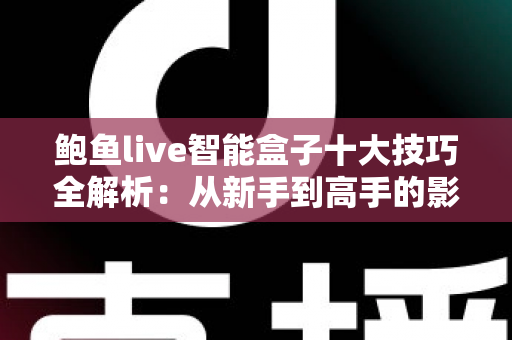 鲍鱼live智能盒子十大技巧全解析：从新手到高手的影音优化实战指南