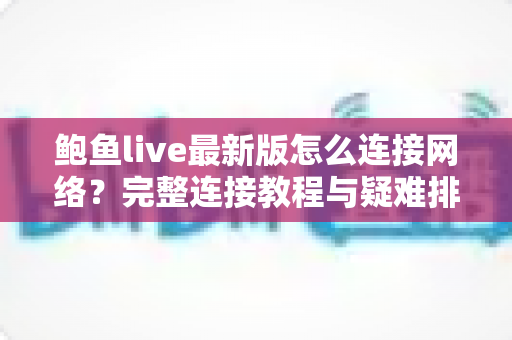 鲍鱼live最新版怎么连接网络?完整连接教程与疑难排查指南 鲍鱼live最新版怎么连接网络?完整连接教程与疑难排查指南