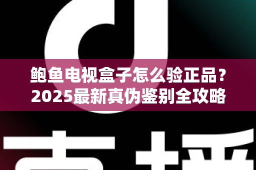 鲍鱼电视盒子怎么验正品?2025最新真伪鉴别全攻略,教你轻松避开假货陷阱 鲍鱼电视盒子怎么验正品?2025最新真伪鉴别全攻略,教你轻松避开假货陷阱