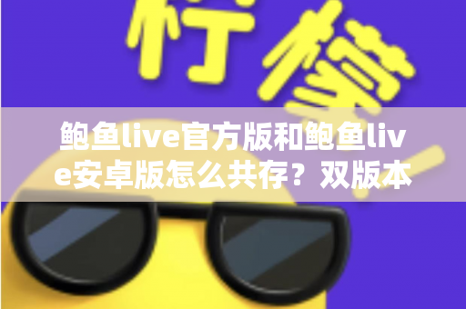 鲍鱼live官方版和鲍鱼live安卓版怎么共存？双版本安装与使用全攻略详解