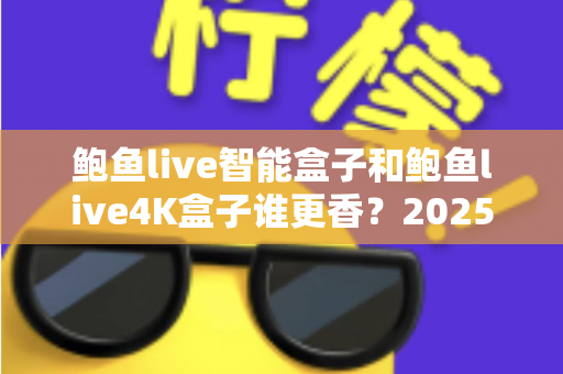 鲍鱼live智能盒子和鲍鱼live4K盒子谁更香?2025年最实用的电视盒子选购对比全解析 鲍鱼live智能盒子和鲍鱼live4K盒子谁更香?2025年最实用的电视盒子选购对比全解析
