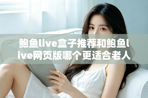 鲍鱼live盒子推荐和鲍鱼live网页版哪个更适合老人用？一文读懂两者差异，为长辈选出最省心的观看方案