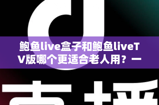 鲍鱼live盒子和鲍鱼liveTV版哪个更适合老人用？一份让长辈轻松看电视的实用指南