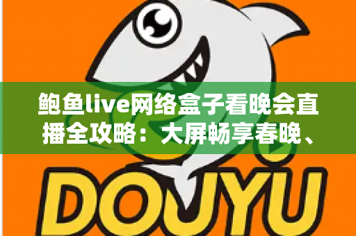 鲍鱼live网络盒子看晚会直播全攻略：大屏畅享春晚、跨年盛典的家庭影音新体验