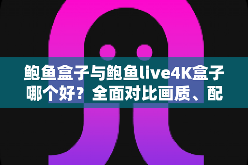 鲍鱼盒子与鲍鱼live4K盒子哪个好？全面对比画质、配置与使用体验，帮你一次选对不踩坑
