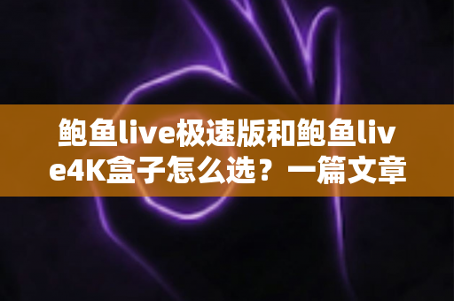 鲍鱼live极速版和鲍鱼live4K盒子怎么选?一篇文章看懂差异,按需入手不花冤枉钱 鲍鱼live极速版和鲍鱼live4K盒子怎么选?一篇文章看懂差异,按需入手不花冤枉钱