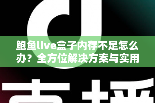 鲍鱼live盒子内存不足怎么办?全方位解决方案与实用优化技巧完全指南 鲍鱼live盒子内存不足怎么办?全方位解决方案与实用优化技巧完全指南