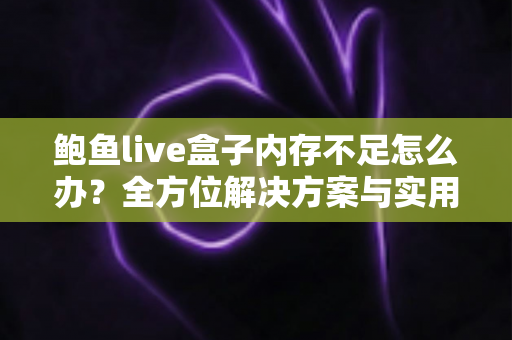 鲍鱼live盒子内存不足怎么办?全方位解决方案与实用优化技巧完全指南 鲍鱼live盒子内存不足怎么办?全方位解决方案与实用优化技巧完全指南