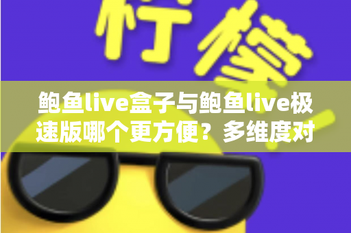 鲍鱼live盒子与鲍鱼live极速版哪个更方便?多维度对比帮你选对版本 鲍鱼live盒子与鲍鱼live极速版哪个更方便?多维度对比帮你选对版本