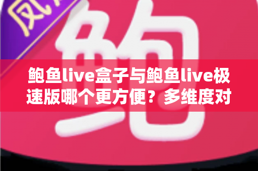 鲍鱼live盒子与鲍鱼live极速版哪个更方便?多维度对比帮你选对版本 鲍鱼live盒子与鲍鱼live极速版哪个更方便?多维度对比帮你选对版本