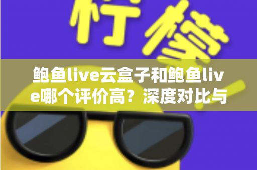鲍鱼live云盒子和鲍鱼live哪个评价高?深度对比与用户口碑全解析 鲍鱼live云盒子和鲍鱼live哪个评价高?深度对比与用户口碑全解析