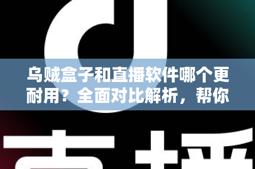 乌贼盒子和直播软件哪个更耐用?全面对比解析,帮你选对长期观影方案 乌贼盒子和直播软件哪个更耐用?全面对比解析,帮你选对长期观影方案