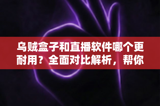 乌贼盒子和直播软件哪个更耐用？全面对比解析，帮你选对长期观影方案
