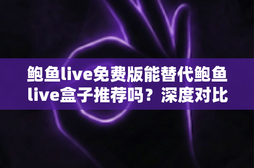 鲍鱼live免费版能替代鲍鱼live盒子推荐吗？深度对比分析与实用选择指南