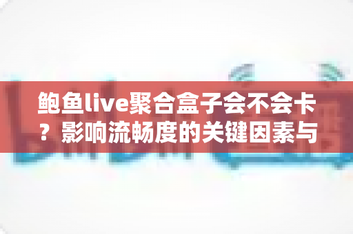 鲍鱼live聚合盒子会不会卡？影响流畅度的关键因素与实用优化技巧全解析