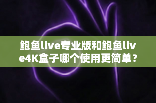 鲍鱼live专业版和鲍鱼live4K盒子哪个使用更简单？——安装、操作与维护全维度深度对比指南