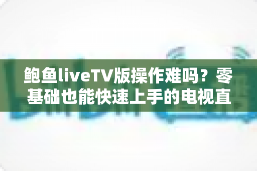 鲍鱼liveTV版操作难吗？零基础也能快速上手的电视直播完整使用指南