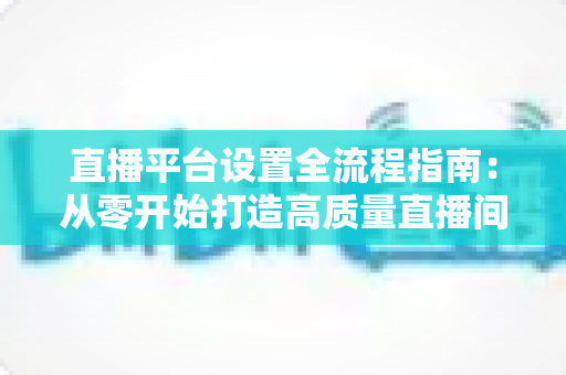 直播平台设置全流程指南：从零开始打造高质量直播间的完整攻略