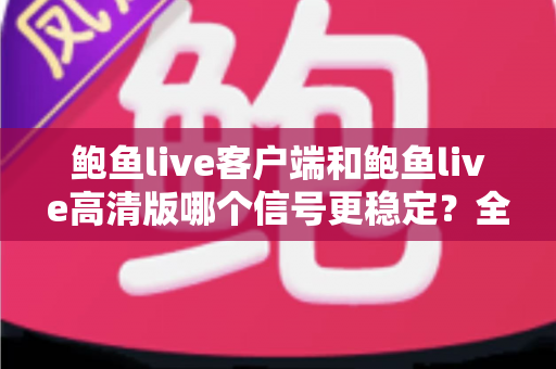 鲍鱼live客户端和鲍鱼live高清版哪个信号更稳定?全方位深度对比测评与选购指南 鲍鱼live客户端和鲍鱼live高清版哪个信号更稳定?全方位深度对比测评与选购指南