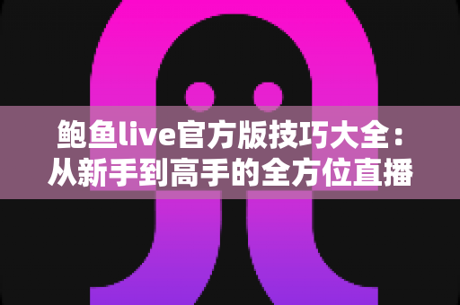 鲍鱼live官方版技巧大全：从新手到高手的全方位直播攻略