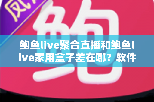 鲍鱼live聚合直播和鲍鱼live家用盒子差在哪?软件与硬件两种观看方案全解析 鲍鱼live聚合直播和鲍鱼live家用盒子差在哪?软件与硬件两种观看方案全解析