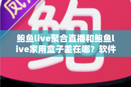 鲍鱼live聚合直播和鲍鱼live家用盒子差在哪？软件与硬件两种观看方案全解析