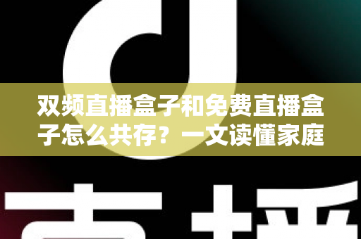 双频直播盒子和免费直播盒子怎么共存？一文读懂家庭观影双盒搭配方案与实用指南