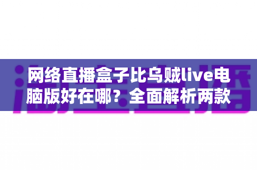 网络直播盒子比乌贼live电脑版好在哪？全面解析两款直播工具的核心差异与选购指南