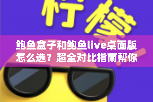 鲍鱼盒子和鲍鱼live桌面版怎么选？超全对比指南帮你一步到位做决定