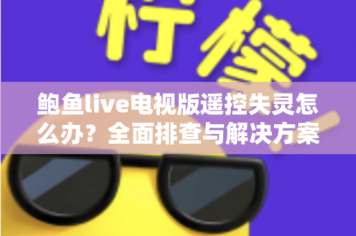 鲍鱼live电视版遥控失灵怎么办？全面排查与解决方案指南