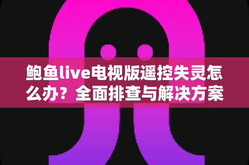鲍鱼live电视版遥控失灵怎么办？全面排查与解决方案指南
