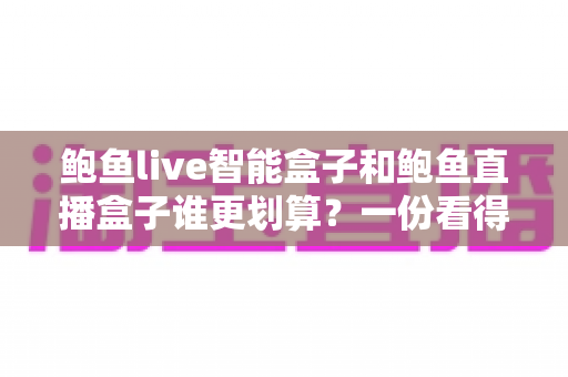 鲍鱼live智能盒子和鲍鱼直播盒子谁更划算？一份看得懂、用得上的性价比深度对比指南