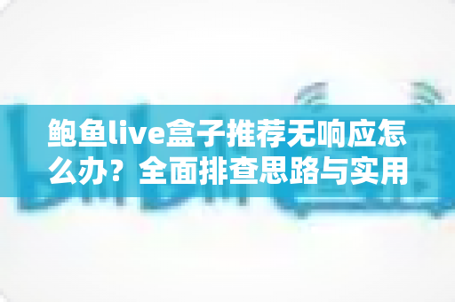 鲍鱼live盒子推荐无响应怎么办？全面排查思路与实用解决方案一文讲透