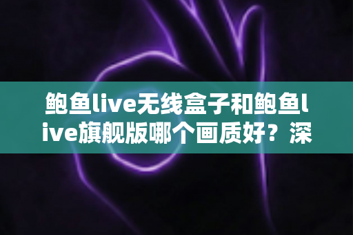 鲍鱼live无线盒子和鲍鱼live旗舰版哪个画质好?深度对比评测帮你选对不踩坑 鲍鱼live无线盒子和鲍鱼live旗舰版哪个画质好?深度对比评测帮你选对不踩坑