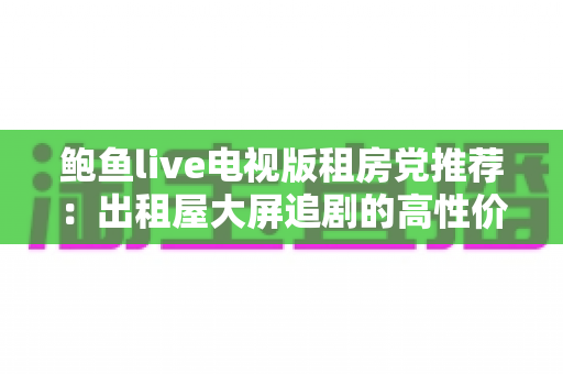 鲍鱼live电视版租房党推荐：出租屋大屏追剧的高性价比观影指南