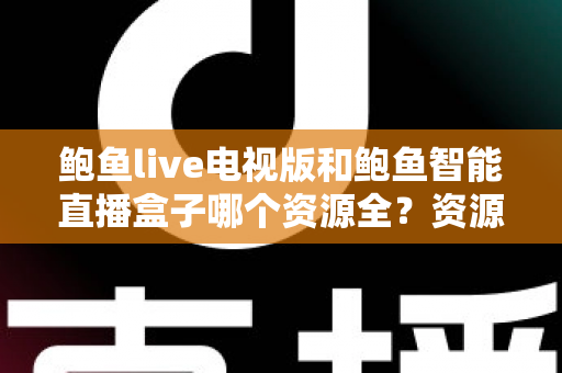 鲍鱼live电视版和鲍鱼智能直播盒子哪个资源全？资源对比与选购指南一文讲透