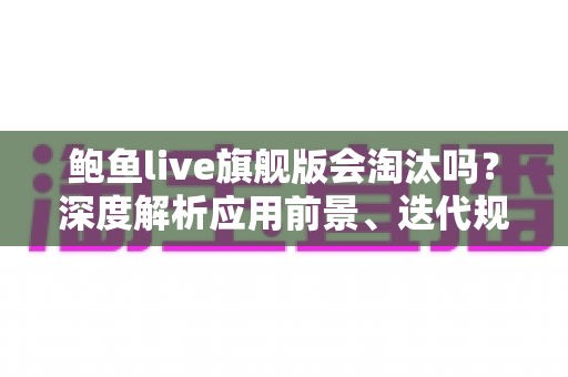 鲍鱼live旗舰版会淘汰吗？深度解析应用前景、迭代规律与用户最关心的问题