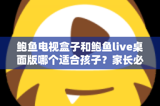 鲍鱼电视盒子和鲍鱼live桌面版哪个适合孩子?家长必看的完整选购与使用指南 鲍鱼电视盒子和鲍鱼live桌面版哪个适合孩子?家长必看的完整选购与使用指南