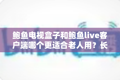鲍鱼电视盒子和鲍鱼live客户端哪个更适合老人用?长辈家庭影音选购全指南 鲍鱼电视盒子和鲍鱼live客户端哪个更适合老人用?长辈家庭影音选购全指南