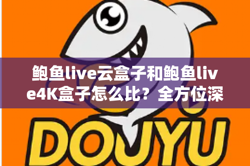 鲍鱼live云盒子和鲍鱼live4K盒子怎么比?全方位深度对比帮你选对不踩坑 鲍鱼live云盒子和鲍鱼live4K盒子怎么比?全方位深度对比帮你选对不踩坑