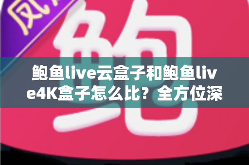 鲍鱼live云盒子和鲍鱼live4K盒子怎么比？全方位深度对比帮你选对不踩坑