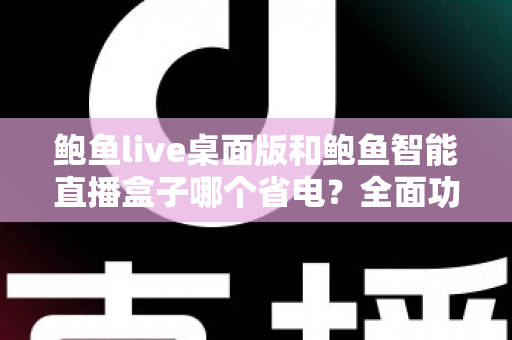 鲍鱼live桌面版和鲍鱼智能直播盒子哪个省电？全面功耗对比与选购指南一篇文章讲透