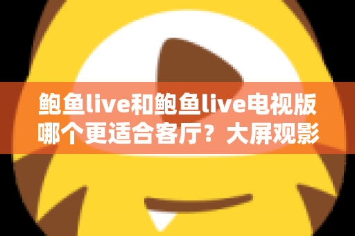 鲍鱼live和鲍鱼live电视版哪个更适合客厅？大屏观影选择的全面深度解析