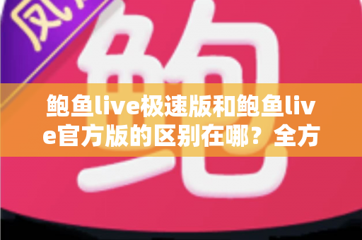 鲍鱼live极速版和鲍鱼live官方版的区别在哪?全方位对比解析与版本选择指南 鲍鱼live极速版和鲍鱼live官方版的区别在哪?全方位对比解析与版本选择指南