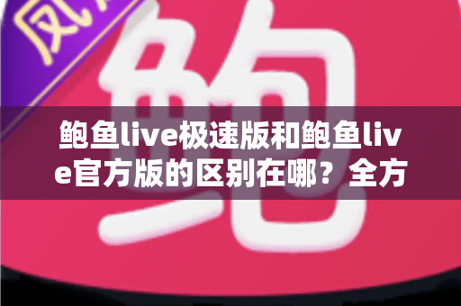 鲍鱼live极速版和鲍鱼live官方版的区别在哪?全方位对比解析与版本选择指南 鲍鱼live极速版和鲍鱼live官方版的区别在哪?全方位对比解析与版本选择指南